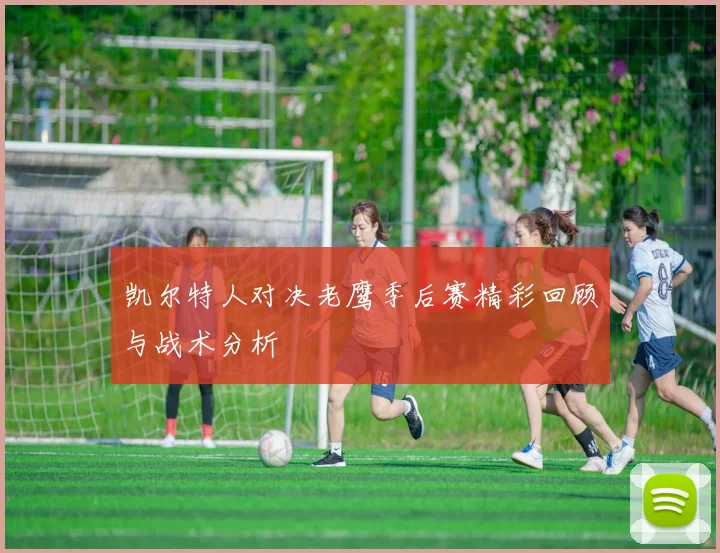 凯尔特人对决老鹰季后赛精彩回顾与战术分析