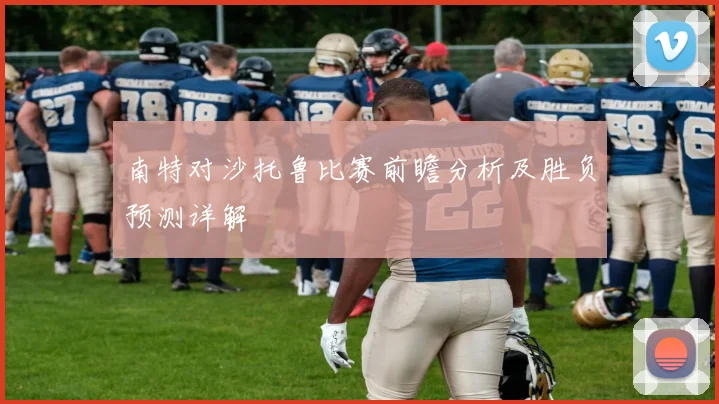 南特对沙托鲁比赛前瞻分析及胜负预测详解