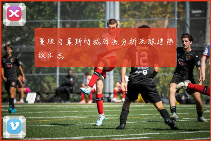 曼联与莱斯特城对决分析及球迷热议汇总