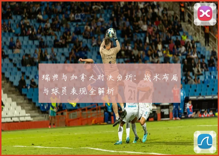 瑞典与加拿大对决分析：战术布局与球员表现全解析