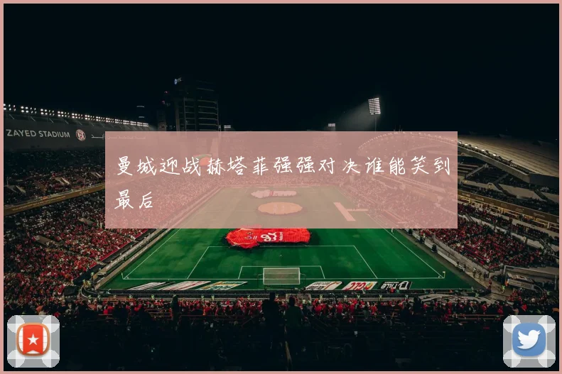 曼城迎战赫塔菲强强对决谁能笑到最后