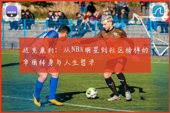 迈克康利：从NBA明星到社区榜样的华丽转身与人生哲学