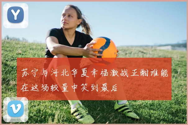 苏宁与河北华夏幸福激战正酣谁能在这场较量中笑到最后